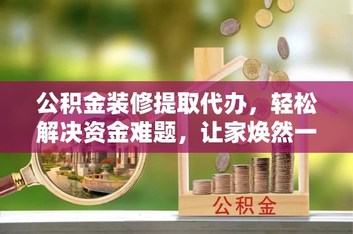 布袋公积金装修提取代办，轻松解决资金难题，让家焕然一新