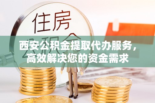 布袋西安公积金提取代办服务，高效解决您的资金需求