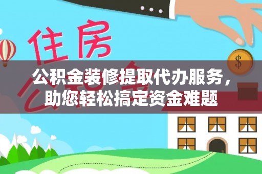 布袋公积金装修提取代办服务，助您轻松搞定资金难题