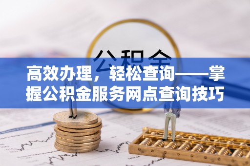 布袋高效办理，轻松查询——掌握公积金服务网点查询技巧