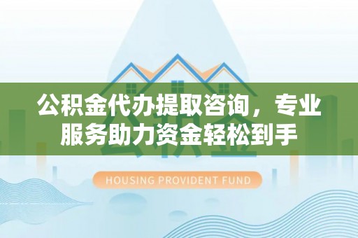 布袋公积金代办提取咨询，专业服务助力资金轻松到手