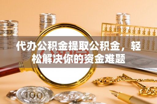 布袋代办公积金提取公积金，轻松解决你的资金难题