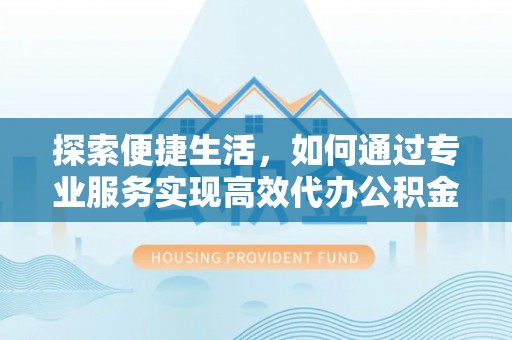 布袋探索便捷生活，如何通过专业服务实现高效代办公积金提取