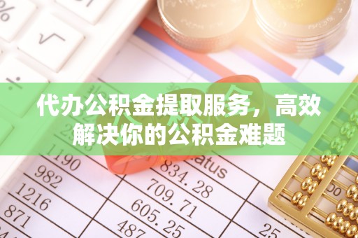 布袋代办公积金提取服务，高效解决你的公积金难题