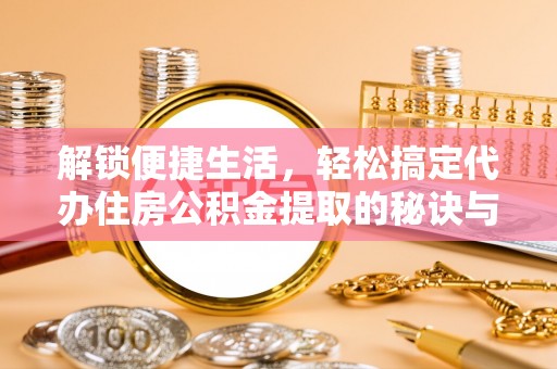 布袋解锁便捷生活，轻松搞定代办住房公积金提取的秘诀与技巧