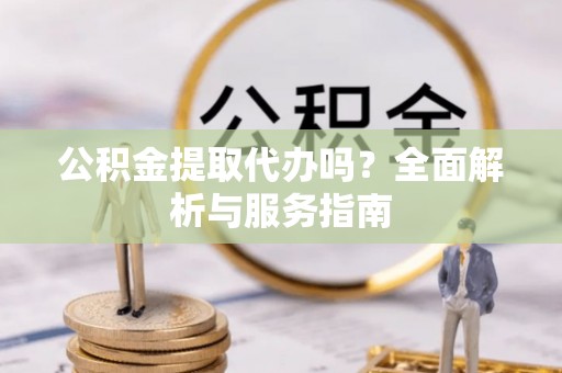 布袋公积金提取代办吗？全面解析与服务指南