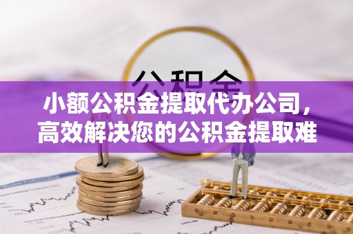 布袋小额公积金提取代办公司，高效解决您的公积金提取难题