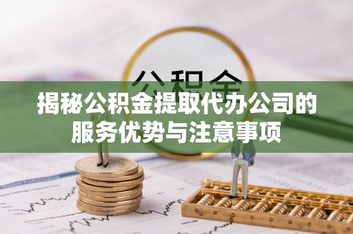 布袋揭秘公积金提取代办公司的服务优势与注意事项