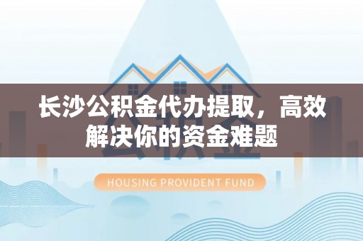 布袋长沙公积金代办提取，高效解决你的资金难题