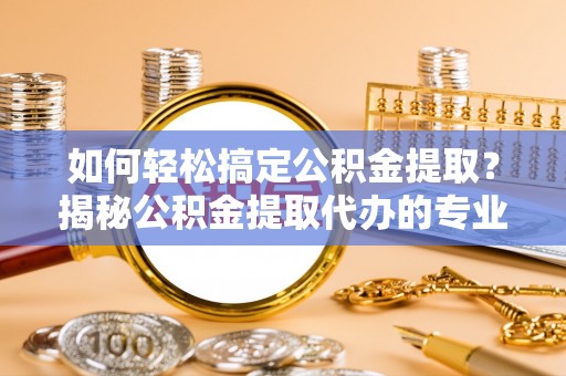 布袋如何轻松搞定公积金提取？揭秘公积金提取代办的专业服务