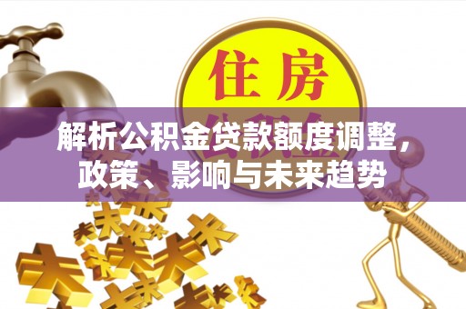 布袋解析公积金贷款额度调整，政策、影响与未来趋势