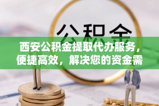 布袋西安公积金提取代办服务，便捷高效，解决您的资金需求