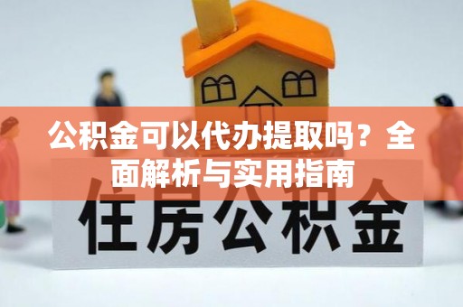 布袋公积金可以代办提取吗？全面解析与实用指南