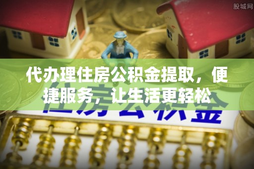 布袋代办理住房公积金提取，便捷服务，让生活更轻松