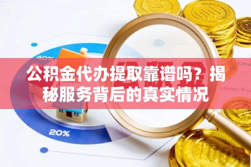 布袋公积金代办提取靠谱吗？揭秘服务背后的真实情况