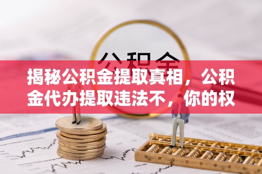 布袋揭秘公积金提取真相，公积金代办提取违法不，你的权益如何保障？