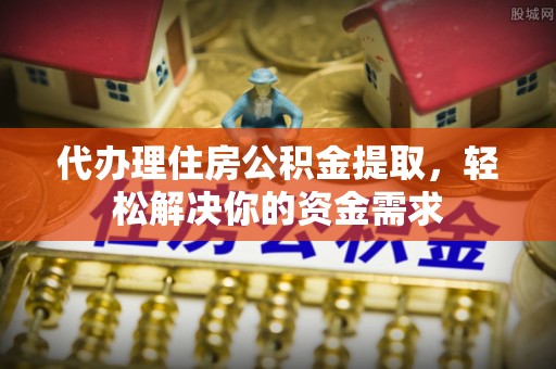 布袋代办理住房公积金提取，轻松解决你的资金需求