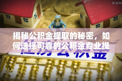 布袋揭秘公积金提取的秘密，如何选择可靠的公积金专业提取代办服务