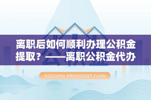 布袋离职后如何顺利办理公积金提取？——离职公积金代办提取全攻略