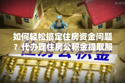 布袋如何轻松搞定住房资金问题？代办理住房公积金提取服务全解析
