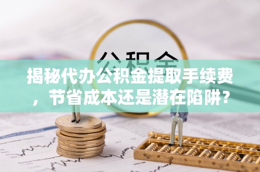 布袋揭秘代办公积金提取手续费，节省成本还是潜在陷阱？