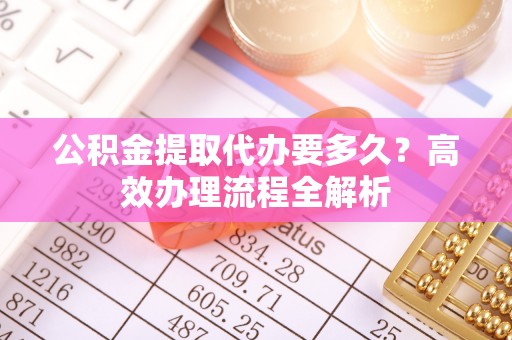 布袋公积金提取代办要多久？高效办理流程全解析