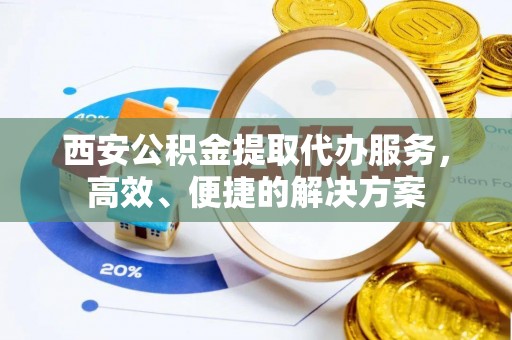 布袋西安公积金提取代办服务，高效、便捷的解决方案