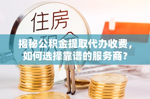 布袋揭秘公积金提取代办收费，如何选择靠谱的服务商？
