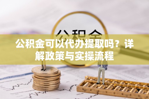 布袋公积金可以代办提取吗？详解政策与实操流程