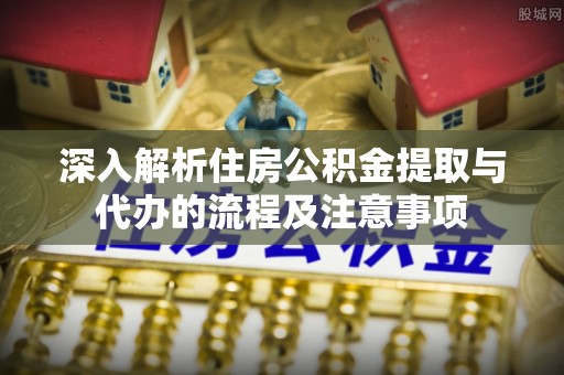 布袋深入解析住房公积金提取与代办的流程及注意事项
