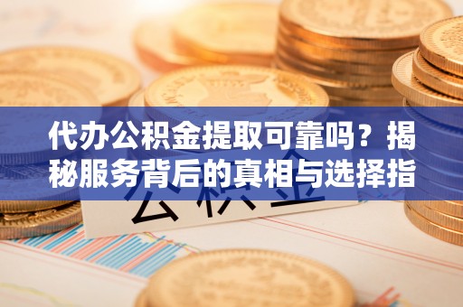 布袋代办公积金提取可靠吗？揭秘服务背后的真相与选择指南