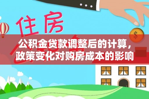 布袋公积金贷款调整后的计算，政策变化对购房成本的影响与应对策略