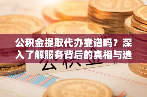 布袋公积金提取代办靠谱吗？深入了解服务背后的真相与选择指南