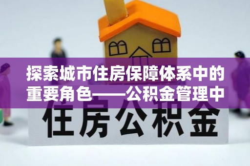 布袋探索城市住房保障体系中的重要角色——公积金管理中心