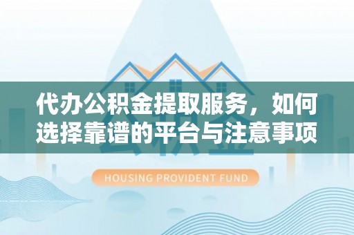 布袋代办公积金提取服务，如何选择靠谱的平台与注意事项