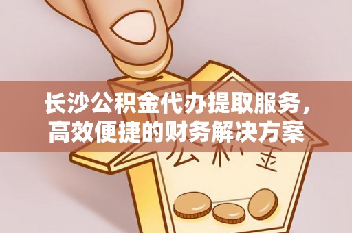 布袋长沙公积金代办提取服务，高效便捷的财务解决方案