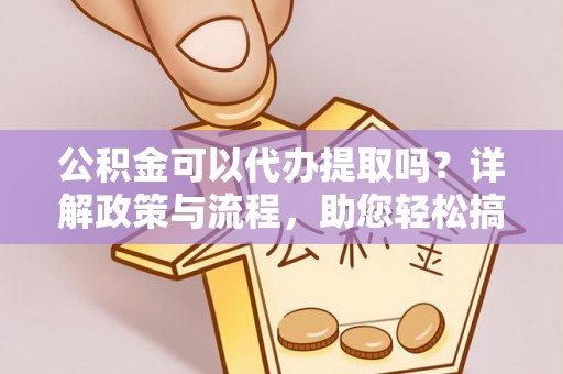 布袋公积金可以代办提取吗？详解政策与流程，助您轻松搞定！