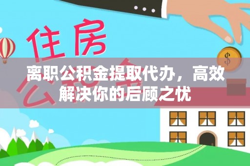 布袋离职公积金提取代办，高效解决你的后顾之忧