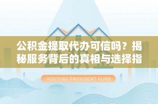 布袋公积金提取代办可信吗？揭秘服务背后的真相与选择指南