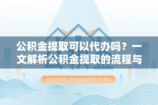 布袋公积金提取可以代办吗？一文解析公积金提取的流程与注意事项