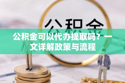 布袋公积金可以代办提取吗？一文详解政策与流程