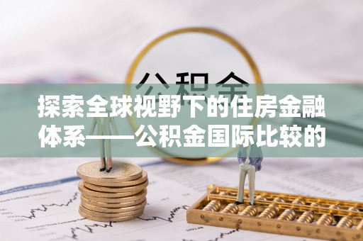 布袋探索全球视野下的住房金融体系——公积金国际比较的深度解析