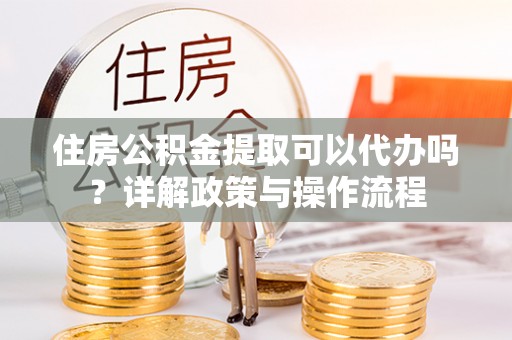 布袋住房公积金提取可以代办吗？详解政策与操作流程