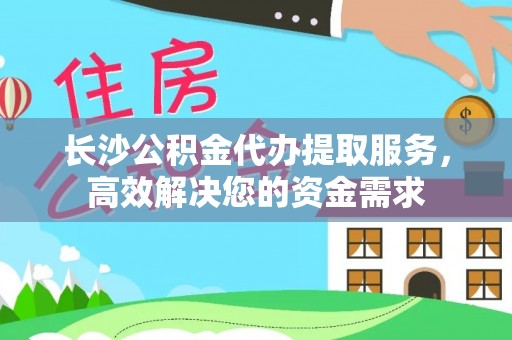 布袋长沙公积金代办提取服务，高效解决您的资金需求
