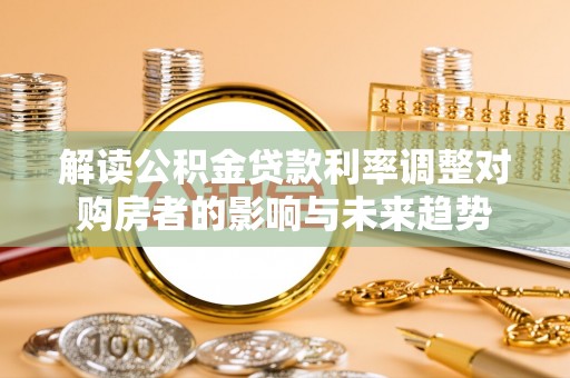 布袋解读公积金贷款利率调整对购房者的影响与未来趋势