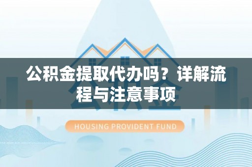 布袋公积金提取代办吗？详解流程与注意事项