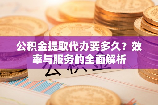 布袋公积金提取代办要多久？效率与服务的全面解析