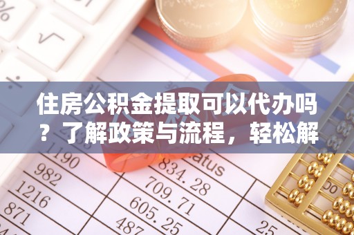 布袋住房公积金提取可以代办吗？了解政策与流程，轻松解决你的疑问