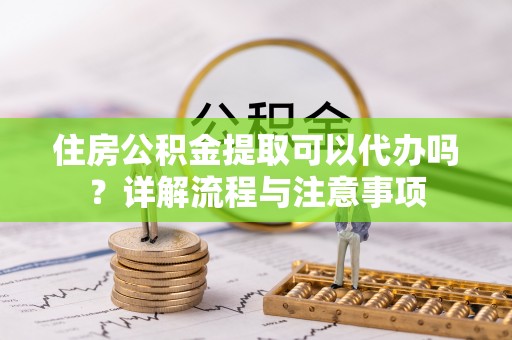 布袋住房公积金提取可以代办吗？详解流程与注意事项