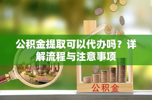 布袋公积金提取可以代办吗？详解流程与注意事项